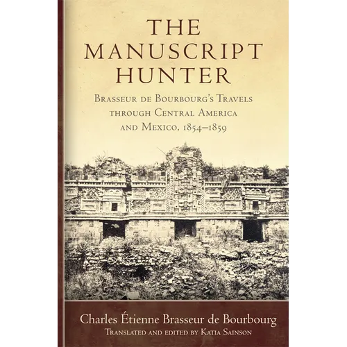 The Manuscript Hunter: Brasseur de Bourbourg's Travels Through Central America and Mexico, 1854-1859 Volume 84