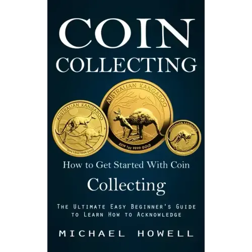 Coin Collecting: How to Get Started With Coin Collecting (The Ultimate Easy Beginner's Guide to Learn How to Acknowledge)