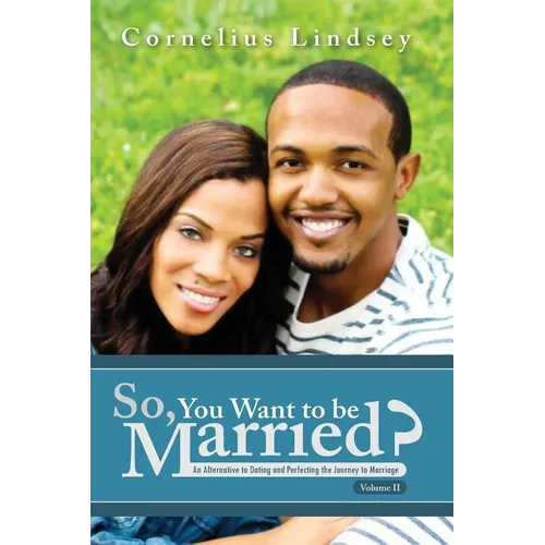 So, You Want To Be Married? Second Edition: An Alternative to Dating and Perfecting the Journey to Marriage