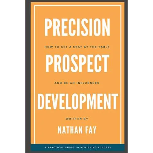 Precision Prospect Development: How to Get a Seat at the Table and Be an Influencer. A Practical Guide to Achieving Success