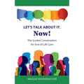 Let's Talk About It. Now!: The Guided Conversation for End-of-Life Care