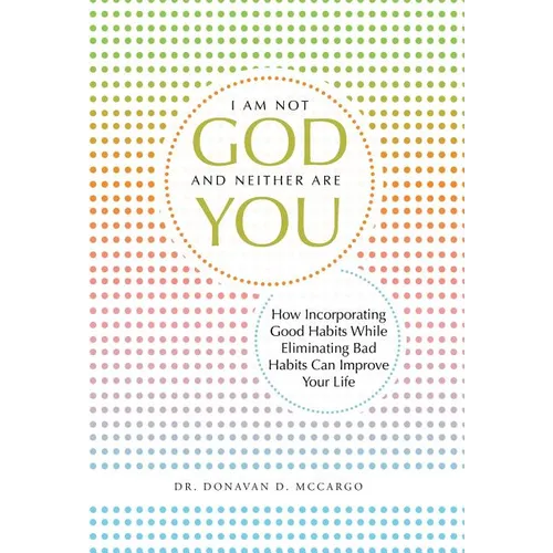 I Am Not God and Neither Are You: How Incorporating Good Habits While Eliminating Bad Habits Can Improve Your Life