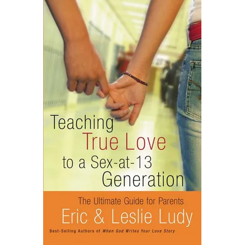 The Teaching True Love to a Sex-At-13 Generation: The Ultimate Guide for Parents