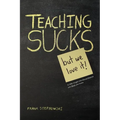Teaching Sucks - But We Love It Anyway! a Little Insight Into the Profession You Think You Know