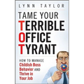 Tame Your Terrible Office Tyrant: How to Manage Childish Boss Behavior and Thrive in Your Job