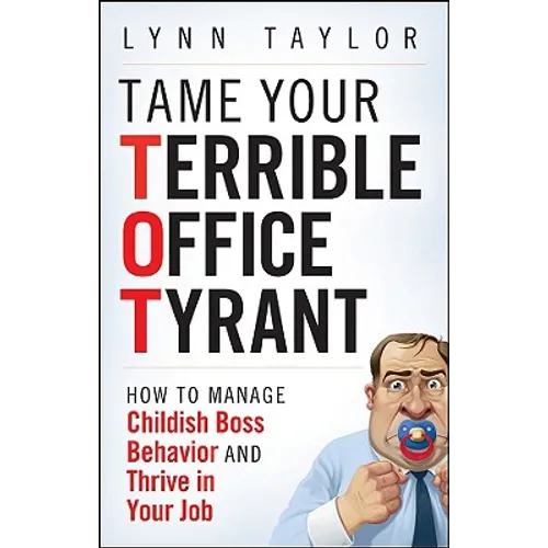 Tame Your Terrible Office Tyrant: How to Manage Childish Boss Behavior and Thrive in Your Job