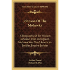 Johnson Of The Mohawks: A Biography Of Sir William Johnson, Irish Immigrant, Mohawk War Chief, American Soldier, Empire Builder