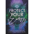 Protect Your Energy: The Book of Positive Vibrations & Toxic Energy Protection Secrets