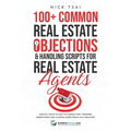 100+ Common Real Estate Objections & Handling Scripts For Real Estate Agents: Exactly What To Say To Handle 100+ Common Objections And Closing More De