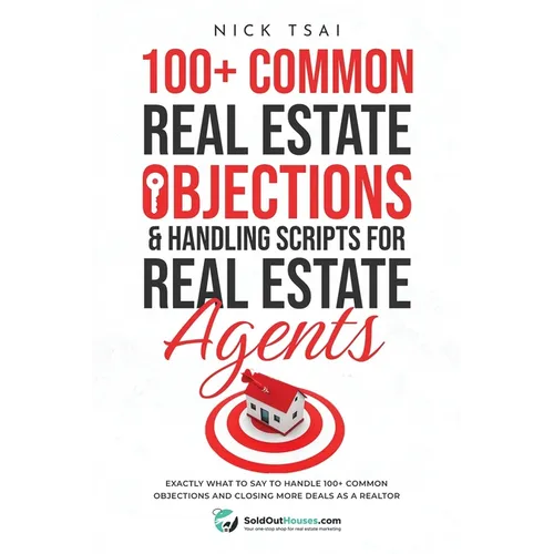 100+ Common Real Estate Objections & Handling Scripts For Real Estate Agents: Exactly What To Say To Handle 100+ Common Objections And Closing More De