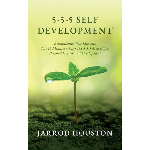 5-5-5 Self Development: Revolutionize Your Life with Just 15 Minutes a Day: The 5-5-5 Method for Personal Growth and Development