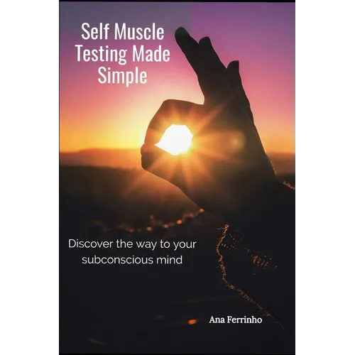 Self Muscle Testing Made Simple: Discover the way to your subconscious mind