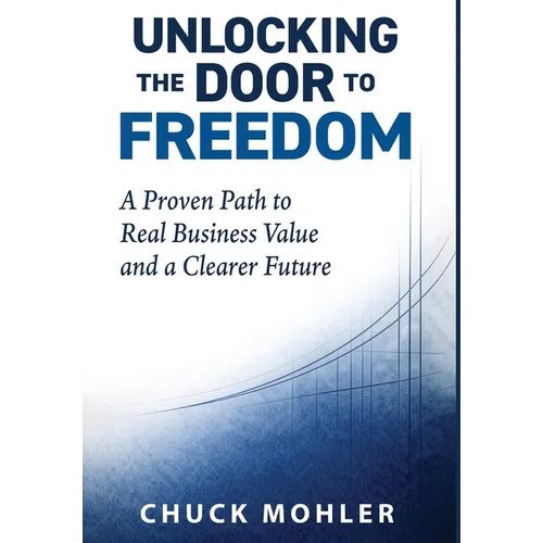 Unlocking the Door to Freedom: A Proven Path to Real Business Value and a Clearer Future
