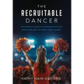 The Recruitable Dancer: The Essential Guide to Navigating College Admissions and the Dance Team Journey