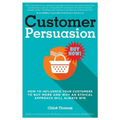 Customer Persuasion: How to Influence your Customers to Buy More and why an Ethical Approach will Always Win