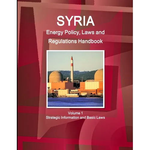 Syria Energy Policy, Laws and Regulations Handbook Volume 1 Strategic Information and Basic Laws