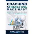 Coaching and Consulting Made Easy: How to Start, Build, and Grow A Profit-Pulling Coaching Business by Turning Your Knowledge Into Money!