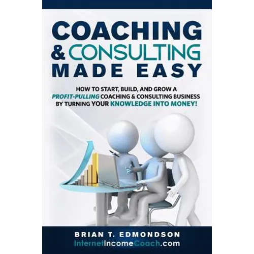 Coaching and Consulting Made Easy: How to Start, Build, and Grow A Profit-Pulling Coaching Business by Turning Your Knowledge Into Money!