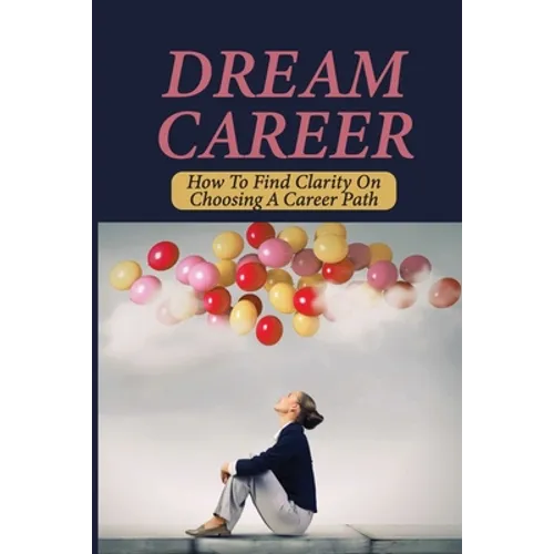 Dream Career: How To Find Clarity On Choosing A Career Path: Explore Dream Career
