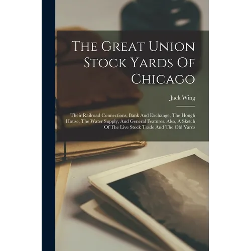 The Great Union Stock Yards Of Chicago: Their Railroad Connections, Bank And Exchange, The Hough House, The Water Supply, And General Features. Also,