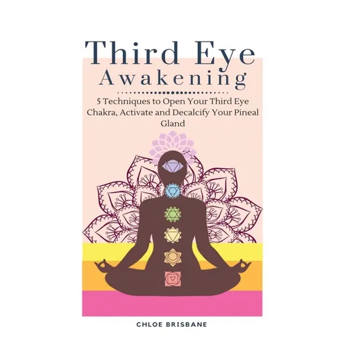 Third Eye Awakening: 5 Techniques to Open Your Third Eye Chakra, Activate and Decalcify Your Pineal Gland