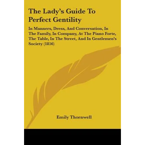 The Lady's Guide To Perfect Gentility: In Manners, Dress, And Conversation, In The Family, In Company, At The Piano Forte, The Table, In The Street, A