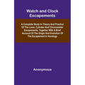 Watch And Clock Escapements; A Complete Study In Theory And Practice Of The Lever, Cylinder And Chronometer Escapements, Together With A Brief Account