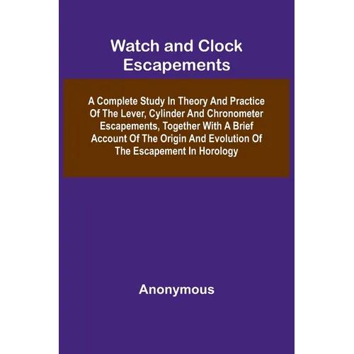Watch And Clock Escapements; A Complete Study In Theory And Practice Of The Lever, Cylinder And Chronometer Escapements, Together With A Brief Account