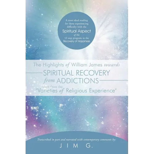 The Highlights of William James Towards Spiritual Recovery from Addictions Taken from the Varieties of Religious Experience: A Most Ideal Reading for