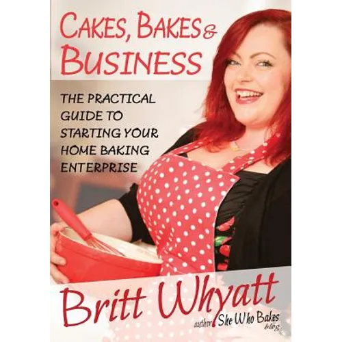 Cakes, Bakes and Business: The Practical Guide To Starting Your Home Baking Enterprise