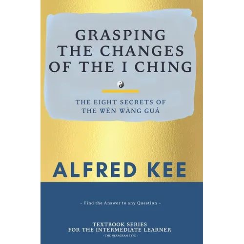 Grasping The Changes Of The I Ching: The Eight Secrets Of The Wen Wang Gua