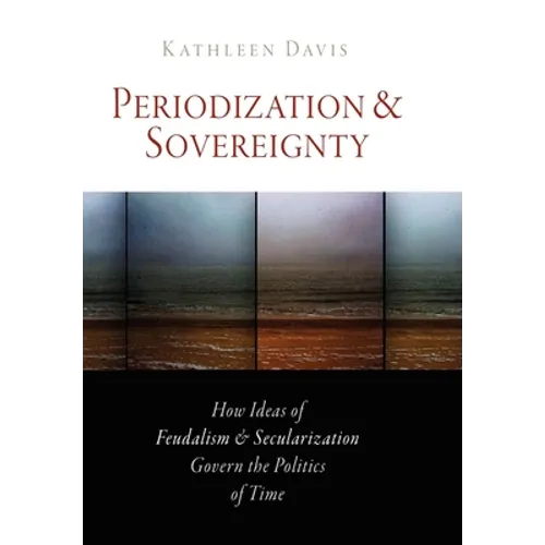 Periodization and Sovereignty: How Ideas of Feudalism and Secularization Govern the Politics of Time