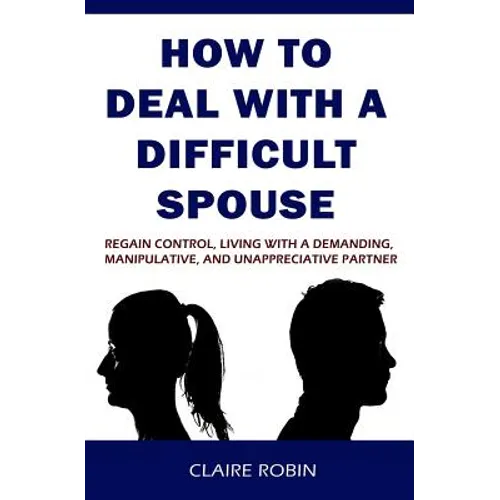 How to Deal with a Difficult Spouse: Regain Control, Living with a Demanding, Manipulative, and Unappreciative Partner