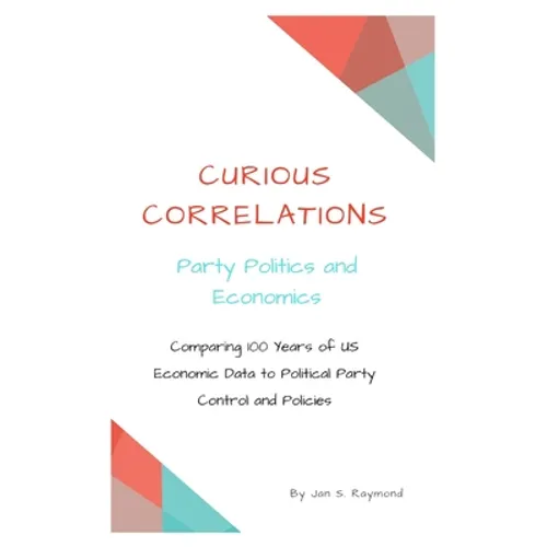 Curious Correlations - Party Politics and Economics: Comparing 100 Years of US Economic Data to Political Party Control and Policies