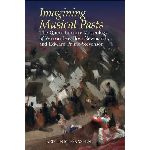 Imagining Musical Pasts: The Queer Literary Musicology of Vernon Lee, Rosa Newmarch, and Edward Prime-Stevenson