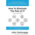 How To Eliminate The Pain of IT: The Ultimate Guide To Technology For Health Care Practice Owners And Administrators