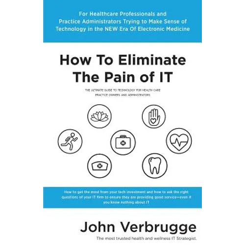 How To Eliminate The Pain of IT: The Ultimate Guide To Technology For Health Care Practice Owners And Administrators