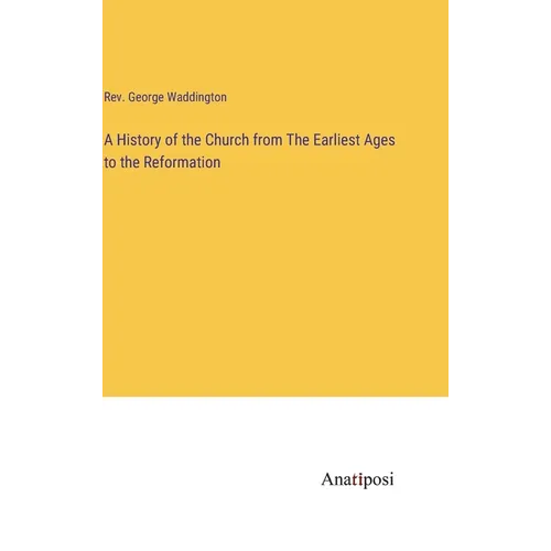 A History of the Church from The Earliest Ages to the Reformation