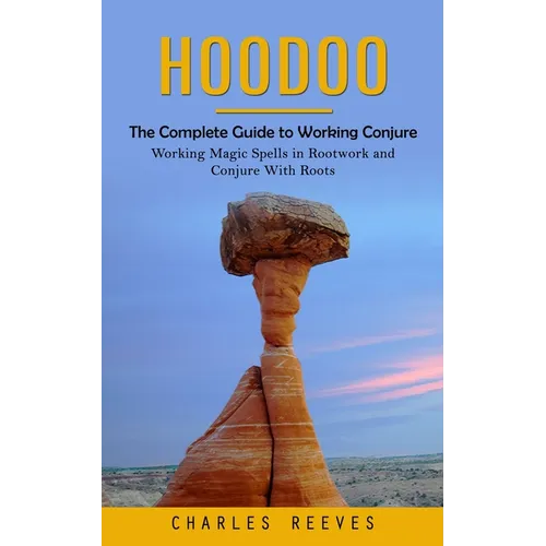 Hoodoo: The Complete Guide to Working Conjure (Working Magic Spells in Rootwork and Conjure With Roots)