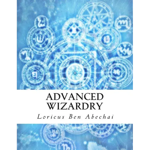 Advanced Wizardry: Theory and Practice of the Arcane Lore of High Magic and Incantations