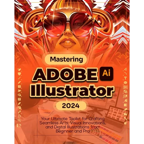 Mastering Adobe Illustrator 2024: Your Ultimate Toolkit for Crafting Seamless Arts, Visual Innovations and Digital Illustrations from Beginner to Pro
