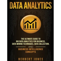 Data Analytics: The Ultimate Guide to Big Data Analytics for Business, Data Mining Techniques, Data Collection, and Business Intelligence Concepts