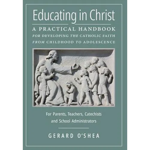 Educating in Christ: A Practical Handbook for Developing the Catholic Faith from Childhood to Adolescence -- For Parents, Teachers, Catechists and Sch