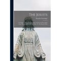 The Jesuits: A Complete History Of Their Open And Secret Proceedings From The Foundation Of The Order To The Present Time