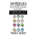 Astrology: Understanding Astrology For Beginners: The Ultimate Guide To The 12 Signs Of The Zodiac