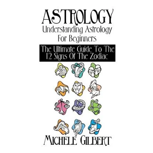 Astrology: Understanding Astrology For Beginners: The Ultimate Guide To The 12 Signs Of The Zodiac