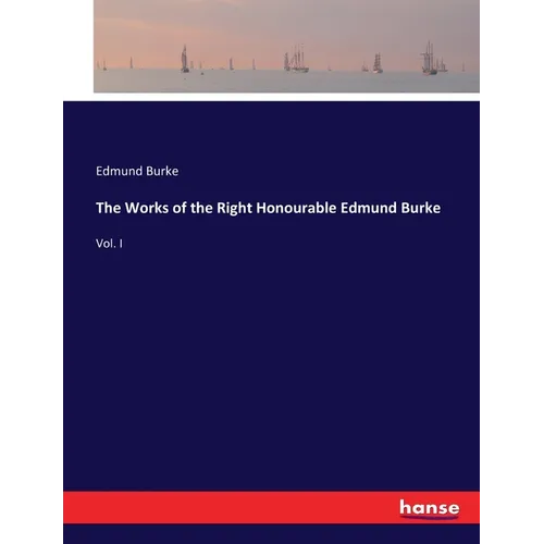 The Works of the Right Honourable Edmund Burke: Vol. I