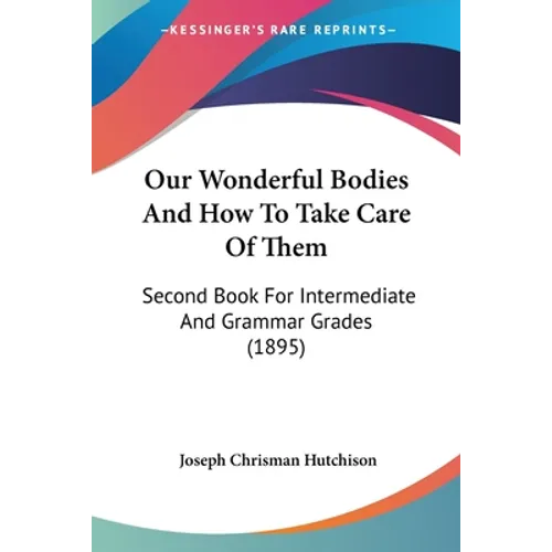 Our Wonderful Bodies And How To Take Care Of Them: Second Book For Intermediate And Grammar Grades (1895)