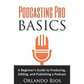 Podcasting Pro Basics: A Beginner's Guide To Producing, Editing, and Publishing A Podcast