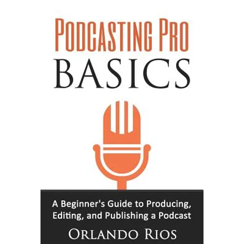 Podcasting Pro Basics: A Beginner's Guide To Producing, Editing, and Publishing A Podcast
